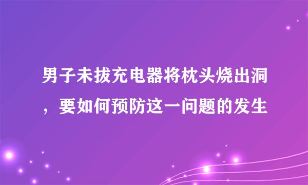 男子未拔充电器将枕头烧出洞，要如何预防这一问题的发生