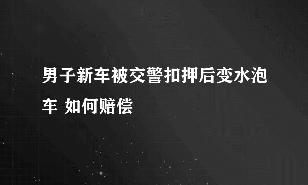 男子新车被交警扣押后变水泡车 如何赔偿