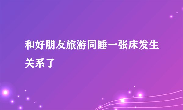 和好朋友旅游同睡一张床发生关系了