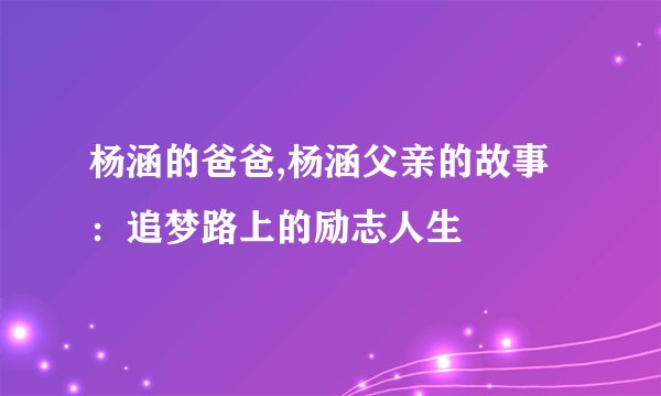 杨涵的爸爸,杨涵父亲的故事：追梦路上的励志人生