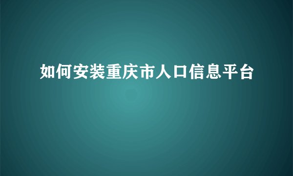 如何安装重庆市人口信息平台