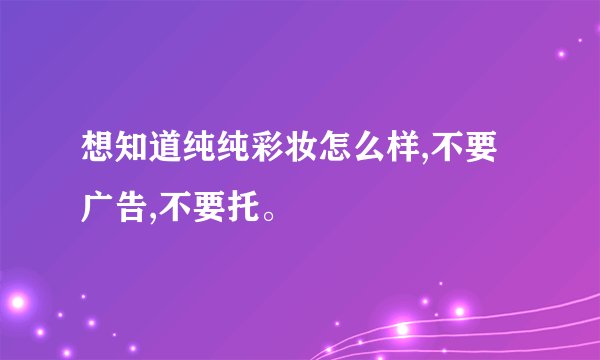 想知道纯纯彩妆怎么样,不要广告,不要托。