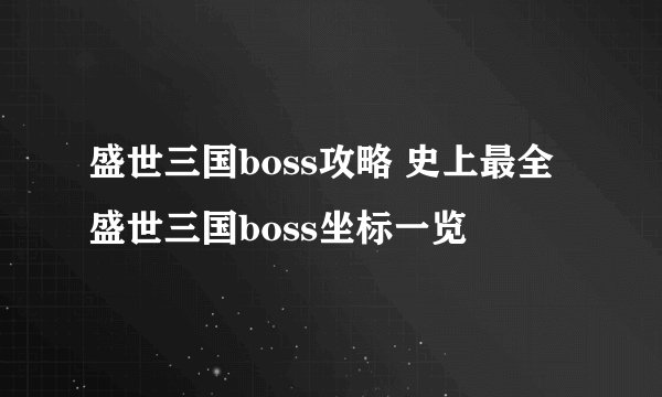 盛世三国boss攻略 史上最全盛世三国boss坐标一览