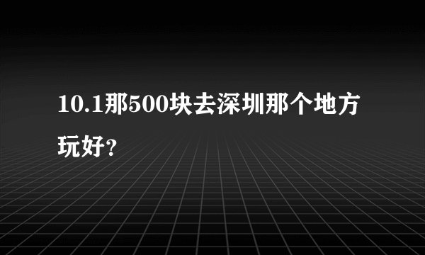 10.1那500块去深圳那个地方玩好？