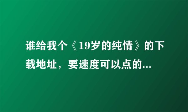谁给我个《19岁的纯情》的下载地址，要速度可以点的啊，迅雷里的好慢啊，有的还不能下