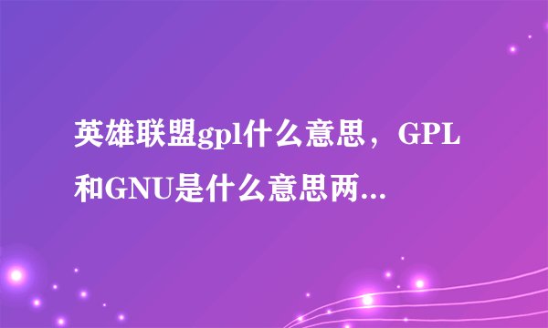 英雄联盟gpl什么意思，GPL和GNU是什么意思两者有什么不同