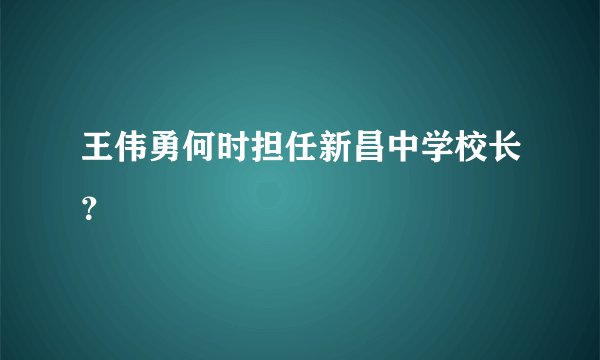 王伟勇何时担任新昌中学校长？