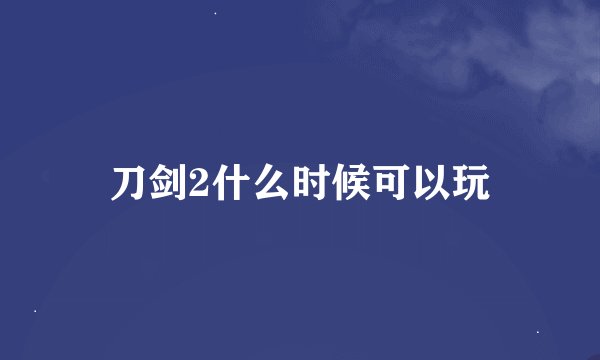 刀剑2什么时候可以玩
