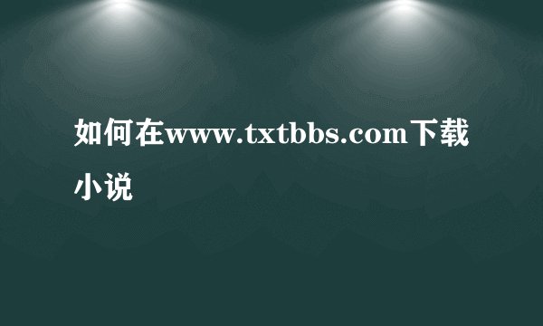 如何在www.txtbbs.com下载小说