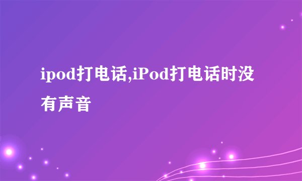 ipod打电话,iPod打电话时没有声音