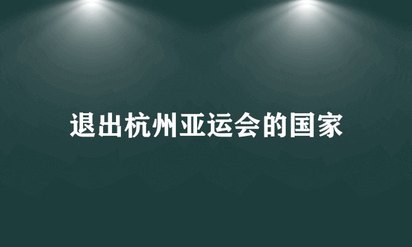 退出杭州亚运会的国家