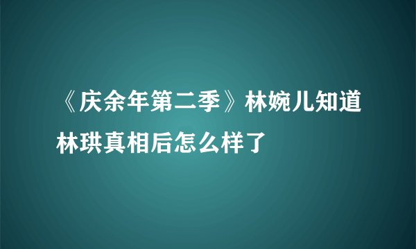 《庆余年第二季》林婉儿知道林珙真相后怎么样了