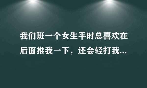 我们班一个女生平时总喜欢在后面推我一下，还会轻打我头，这是什么心理，想跟我玩吗
