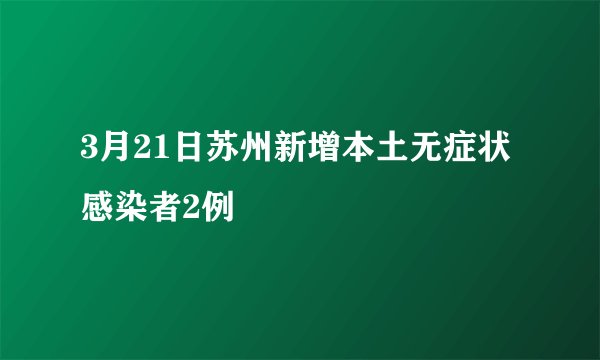 3月21日苏州新增本土无症状感染者2例