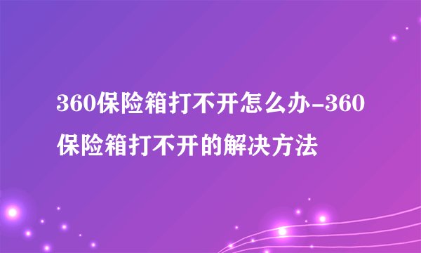 360保险箱打不开怎么办-360保险箱打不开的解决方法