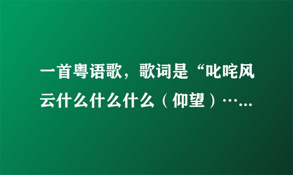 一首粤语歌，歌词是“叱咤风云什么什么什么（仰望）……“ 粤语的 求