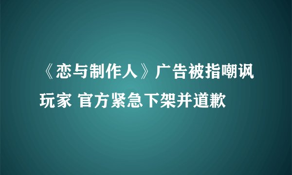 《恋与制作人》广告被指嘲讽玩家 官方紧急下架并道歉
