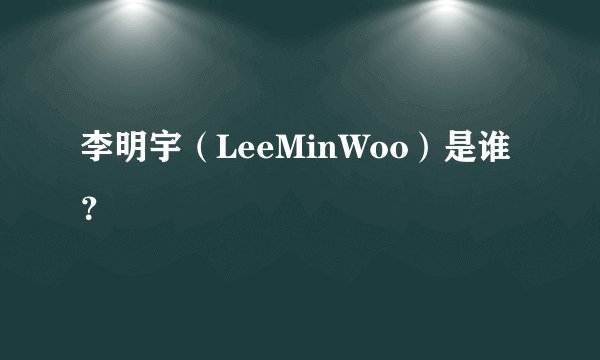 李明宇（LeeMinWoo）是谁？