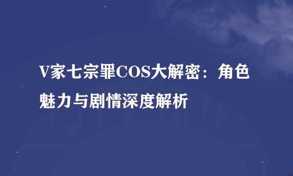 V家七宗罪COS大解密：角色魅力与剧情深度解析