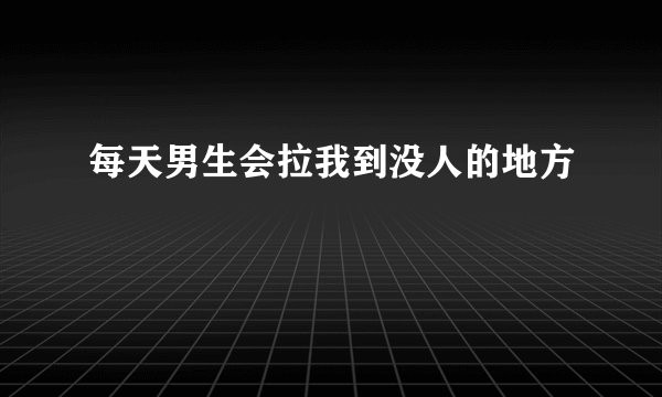 每天男生会拉我到没人的地方