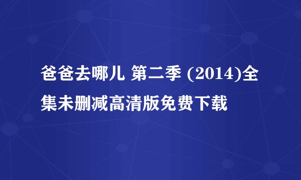 爸爸去哪儿 第二季 (2014)全集未删减高清版免费下载