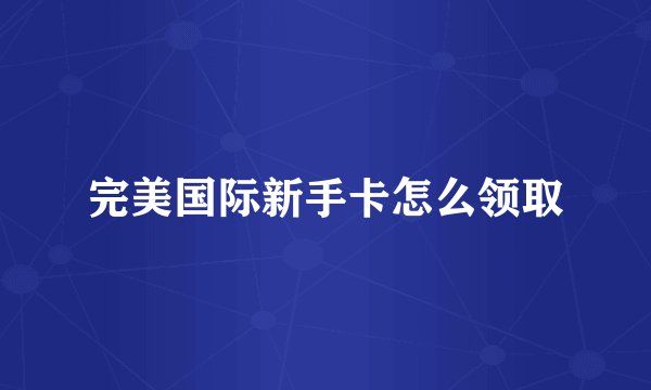 完美国际新手卡怎么领取