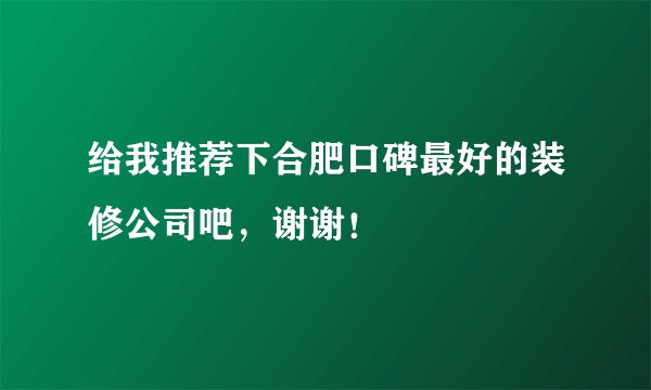 给我推荐下合肥口碑最好的装修公司吧，谢谢！