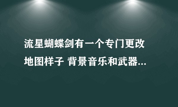 流星蝴蝶剑有一个专门更改 地图样子 背景音乐和武器样子的网站是什么啊？