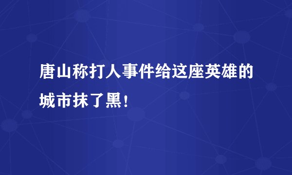 唐山称打人事件给这座英雄的城市抹了黑！