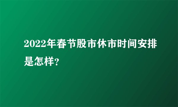 2022年春节股市休市时间安排是怎样？