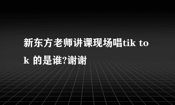 新东方老师讲课现场唱tik tok 的是谁?谢谢