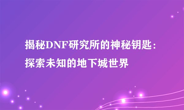 揭秘DNF研究所的神秘钥匙：探索未知的地下城世界