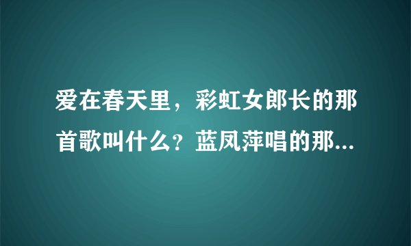 爱在春天里，彩虹女郎长的那首歌叫什么？蓝凤萍唱的那首歌是什么？