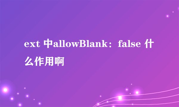 ext 中allowBlank：false 什么作用啊