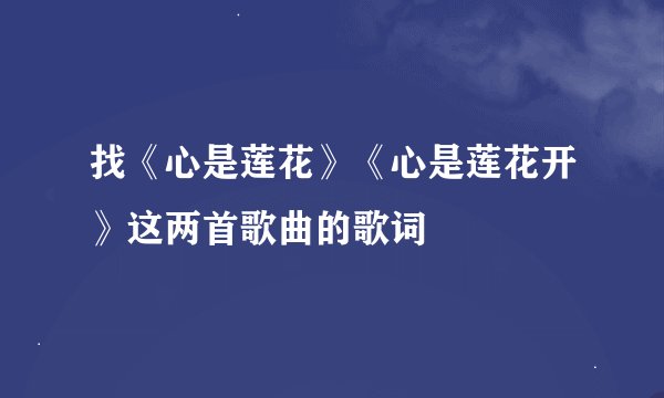 找《心是莲花》《心是莲花开》这两首歌曲的歌词