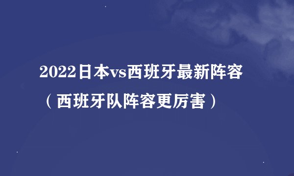 2022日本vs西班牙最新阵容（西班牙队阵容更厉害）