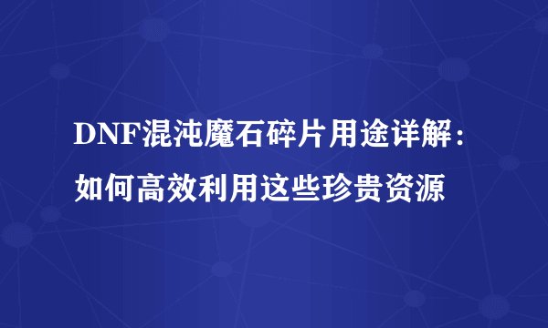 DNF混沌魔石碎片用途详解：如何高效利用这些珍贵资源