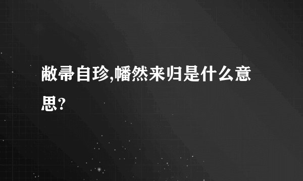 敝帚自珍,幡然来归是什么意思?