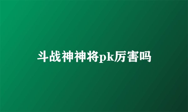 斗战神神将pk厉害吗
