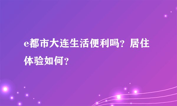 e都市大连生活便利吗？居住体验如何？