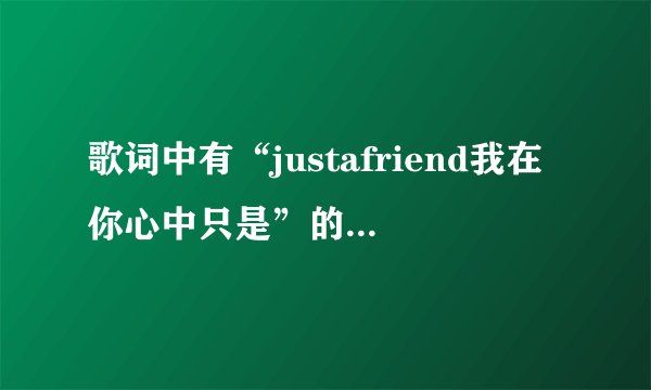 歌词中有“justafriend我在你心中只是”的是什么歌