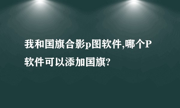 我和国旗合影p图软件,哪个P软件可以添加国旗?