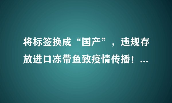 将标签换成“国产”，违规存放进口冻带鱼致疫情传播！北京房山法院公开判决——