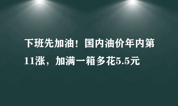下班先加油！国内油价年内第11涨，加满一箱多花5.5元
