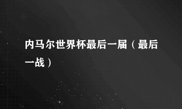 内马尔世界杯最后一届（最后一战）