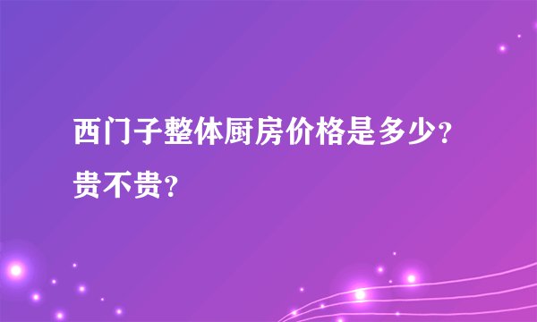 西门子整体厨房价格是多少？贵不贵？