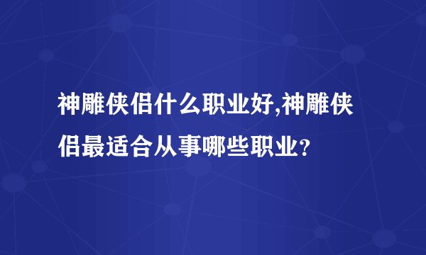 神雕侠侣什么职业好,神雕侠侣最适合从事哪些职业？