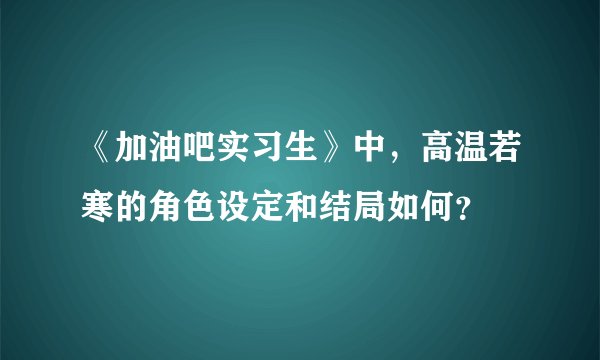 《加油吧实习生》中，高温若寒的角色设定和结局如何？