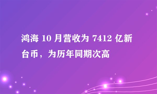 鸿海 10 月营收为 7412 亿新台币，为历年同期次高