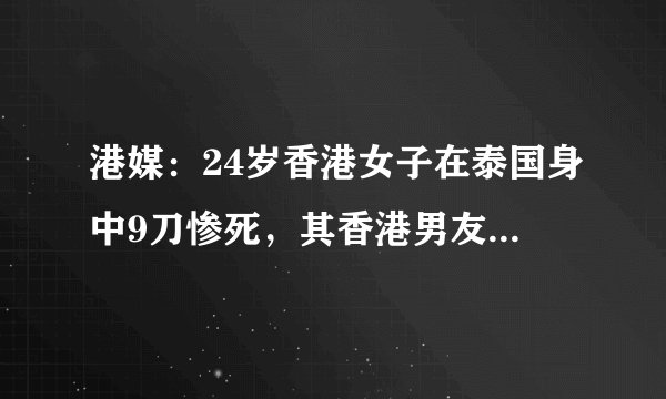 港媒：24岁香港女子在泰国身中9刀惨死，其香港男友疑涉案被拘捕